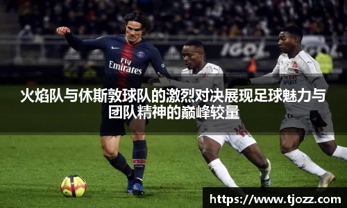 火焰队与休斯敦球队的激烈对决展现足球魅力与团队精神的巅峰较量