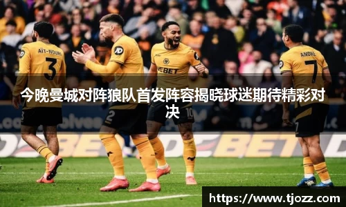 今晚曼城对阵狼队首发阵容揭晓球迷期待精彩对决