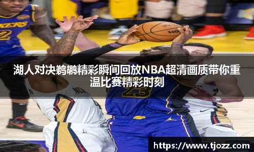 湖人对决鹈鹕精彩瞬间回放NBA超清画质带你重温比赛精彩时刻