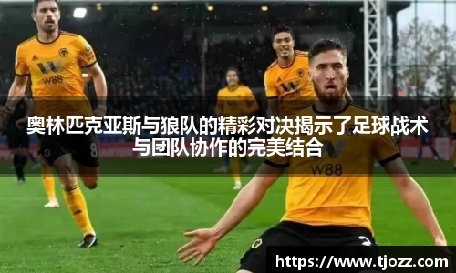 奥林匹克亚斯与狼队的精彩对决揭示了足球战术与团队协作的完美结合